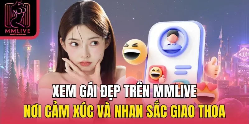 Xem gái đẹp trên MMlive - Nơi cảm xúc và nhan sắc giao thoa